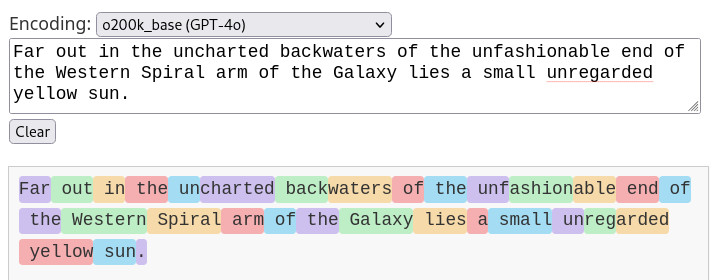 text annotated with token boundaries in the o200k vocabulary.Far out in the uncharted backwaters of the unfashionable end of the Western Spiral arm of the Galaxy lies a small unregarded yellow sun."Far", " out", " in", " the", " un", "charted", " back", "waters", " of", " the", " unf", "ashion", "able", " end", " of", " the", " Western", " Spiral", " arm", " of", " the", " Galaxy", " lies", " a", " small", " un", "reg", "arded", " yellow", " sun", "."
